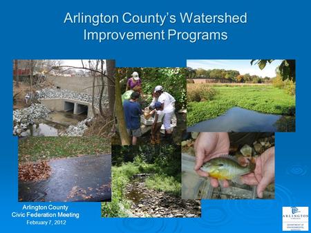 Arlington County’s Watershed Improvement Programs February 7, 2012 Arlington County Civic Federation Meeting.