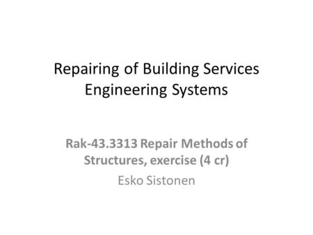 Repairing of Building Services Engineering Systems Rak-43.3313 Repair Methods of Structures, exercise (4 cr) Esko Sistonen.