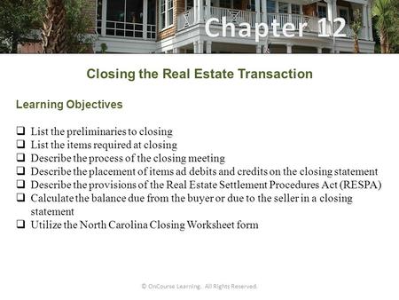 © OnCourse Learning. All Rights Reserved. Closing the Real Estate Transaction Learning Objectives  List the preliminaries to closing  List the items.