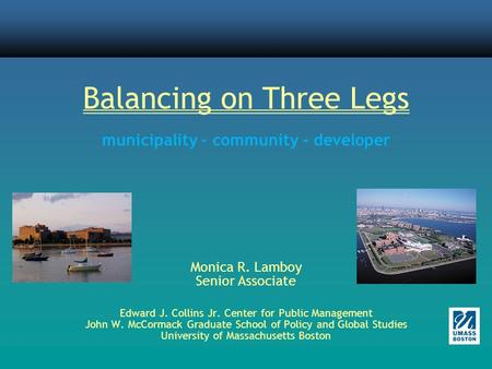 Balancing on Three Legs municipality – community - developer Monica R. Lamboy Senior Associate Edward J. Collins Jr. Center for Public Management John.