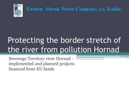 Protecting the border stretch of the river from pollution Hornad Sewerage Territory river Hornad - implemented and planned projects financed from EU funds.