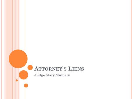 A TTORNEY ’ S L IENS Judge Mary Mulhern. S TATUTORY B ASIS FOR A TTORNEY ’ S L IEN 770 ILCS 5/1: Attorneys at law shall have a lien upon all claims, demands.
