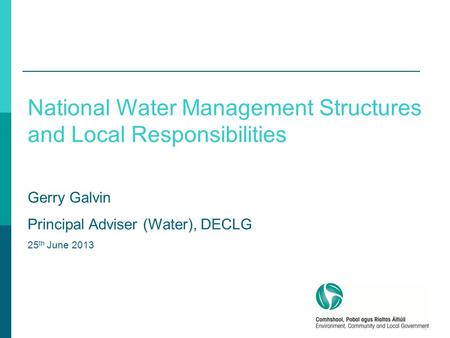 1 National Water Management Structures and Local Responsibilities Gerry Galvin Principal Adviser (Water), DECLG 25 th June 2013.