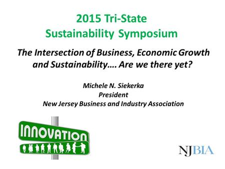The Intersection of Business, Economic Growth and Sustainability…. Are we there yet? Michele N. Siekerka President New Jersey Business and Industry Association.