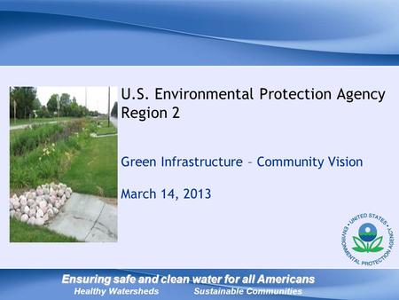 U.S. Environmental Protection Agency Region 2 Green Infrastructure – Community Vision March 14, 2013 Ensuring safe and clean water for all Americans Ensuring.
