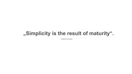 „Simplicity is the result of maturity“. Friedrich Schiller.