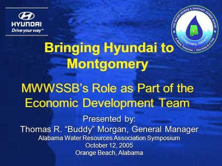 Bringing Hyundai to Montgomery MWWSSB’s Role as Part of the Economic Development Team Presented by: Thomas R. “Buddy” Morgan, General Manager Alabama Water.