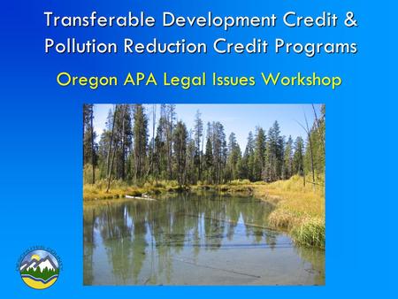 Transferable Development Credit & Pollution Reduction Credit Programs Oregon APA Legal Issues Workshop.