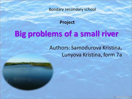 Big problems of a small river Authors: Samodurova Kristina, Lunyova Kristina, form 7a Bondary secondary school Project.