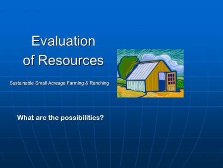 Evaluation of Resources Sustainable Small Acreage Farming & Ranching What are the possibilities?