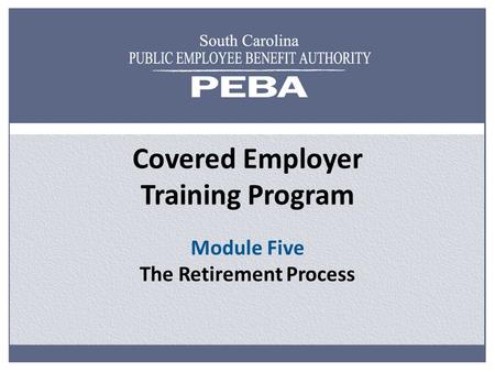 Covered Employer Training Program Module Five The Retirement Process.