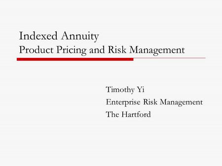 Indexed Annuity Product Pricing and Risk Management Timothy Yi Enterprise Risk Management The Hartford.