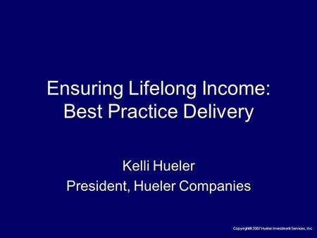 Ensuring Lifelong Income: Best Practice Delivery Kelli Hueler President, Hueler Companies Copyright® 2007 Hueler Investment Services, Inc.