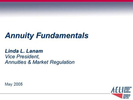 Annuity Fundamentals Linda L. Lanam Vice President, Annuities & Market Regulation May 2005.