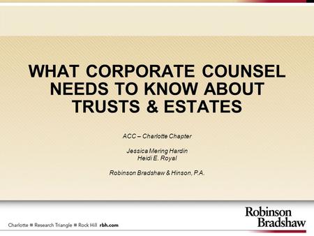 WHAT CORPORATE COUNSEL NEEDS TO KNOW ABOUT TRUSTS & ESTATES ACC – Charlotte Chapter Jessica Mering Hardin Heidi E. Royal Robinson Bradshaw & Hinson, P.A.