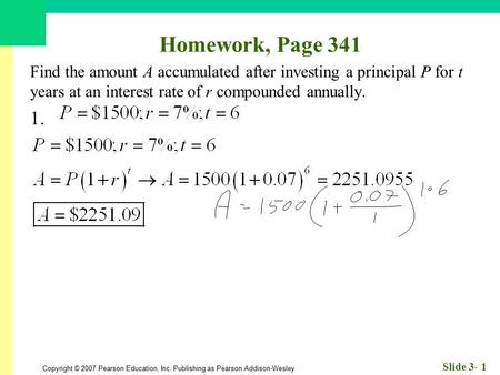 Homework, Page 341 Find the amount A accumulated after investing a principal P for t years at an interest rate of r compounded annually. 1.