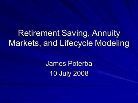 Retirement Saving, Annuity Markets, and Lifecycle Modeling James Poterba 10 July 2008.