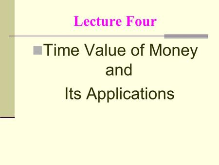 Lecture Four Time Value of Money and Its Applications.