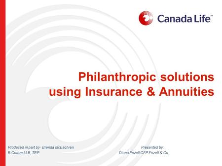Philanthropic solutions using Insurance & Annuities Produced in part by- Brenda McEachren Presented by: B.Comm,LLB, TEPDiana Frizell CFP Frizell & Co.