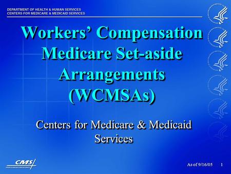 1 Workers’ Compensation Medicare Set-aside Arrangements (WCMSAs) Centers for Medicare & Medicaid Services As of 9/16/05.