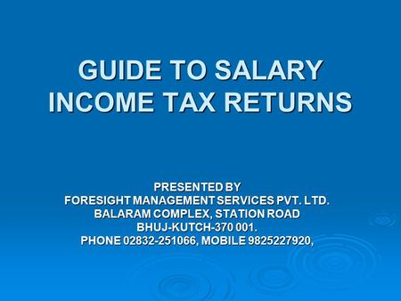 GUIDE TO SALARY INCOME TAX RETURNS PRESENTED BY FORESIGHT MANAGEMENT SERVICES PVT. LTD. BALARAM COMPLEX, STATION ROAD BHUJ-KUTCH-370 001. PHONE 02832-251066,
