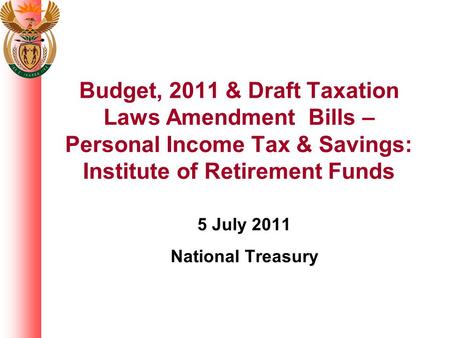 Budget, 2011 & Draft Taxation Laws Amendment Bills – Personal Income Tax & Savings: Institute of Retirement Funds 5 July 2011 National Treasury.