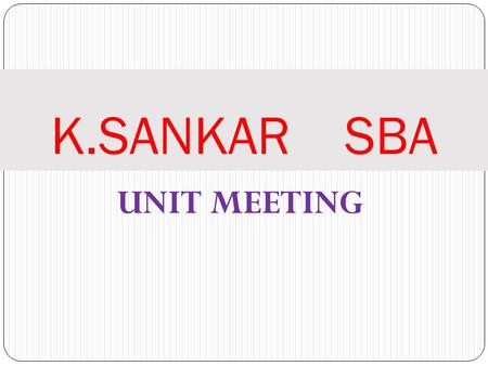 UNIT MEETING K.SANKAR SBA. TOPICS FOR THE DAY All the 9-NEW PLANS Review of our TEAM’S Performance YEARLY GOAL Review.