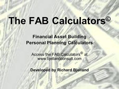 The FAB Calculators © Financial Asset Building Personal Planning Calculators Access the FAB Calculators © at www.bjellandconsult.com Developed by Richard.