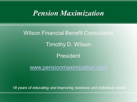 Pension Maximization Wilson Financial Benefit Consultants Timothy D. Wilson President www.pensionmaximization.com 18 years of educating and improving business.