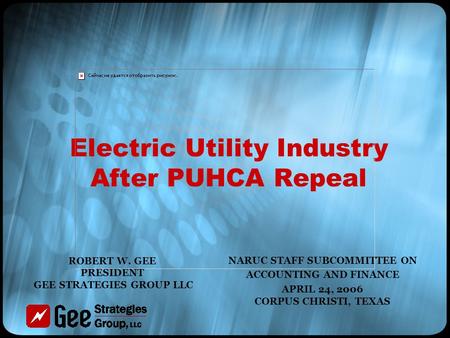 Electric Utility Industry After PUHCA Repeal NARUC STAFF SUBCOMMITTEE ON ACCOUNTING AND FINANCE APRIL 24, 2006 CORPUS CHRISTI, TEXAS ROBERT W. GEE PRESIDENT.