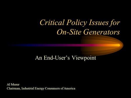Critical Policy Issues for On-Site Generators An End-User’s Viewpoint Al Musur Chairman, Industrial Energy Consumers of America.