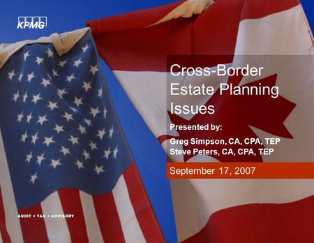 September 17, 2007 Cross-Border Estate Planning Issues Presented by: Greg Simpson, CA, CPA, TEP Steve Peters, CA, CPA, TEP.