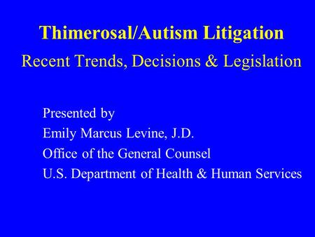 Thimerosal/Autism Litigation Recent Trends, Decisions & Legislation Presented by Emily Marcus Levine, J.D. Office of the General Counsel U.S. Department.