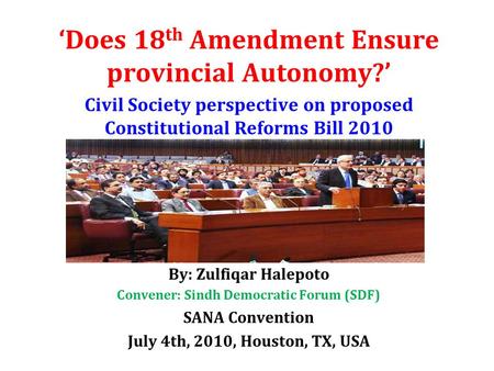 ‘Does 18 th Amendment Ensure provincial Autonomy?’ Civil Society perspective on proposed Constitutional Reforms Bill 2010 By: Zulfiqar Halepoto Convener: