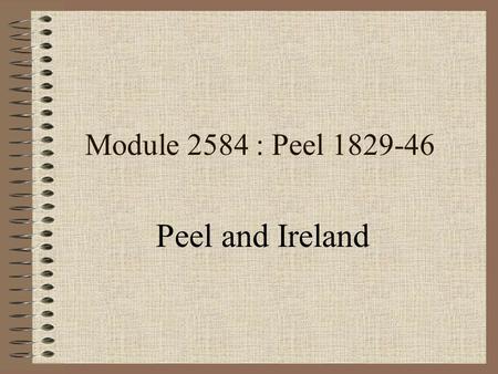 Module 2584 : Peel 1829-46 Peel and Ireland Early Career 1812 appointed as Chief Secretary for Ireland Made early attempts at ending discrimination Later.