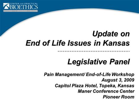 Update on End of Life Issues in Kansas Legislative Panel Pain Management/ End-of-Life Workshop August 3, 2009 Capitol Plaza Hotel, Topeka, Kansas Maner.
