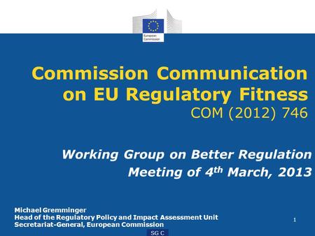 1 SG C Commission Communication on EU Regulatory Fitness COM (2012) 746 Working Group on Better Regulation Meeting of 4 th March, 2013 Michael Gremminger.
