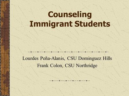 Counseling Immigrant Students Lourdes Peña-Alanis, CSU Dominguez Hills Frank Colon, CSU Northridge.