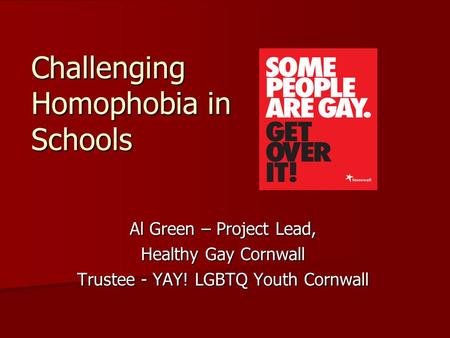 Challenging Homophobia in Schools Al Green – Project Lead, Healthy Gay Cornwall Trustee - YAY! LGBTQ Youth Cornwall.