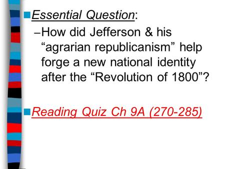 Essential Question: How did Jefferson & his “agrarian republicanism” help forge a new national identity after the “Revolution of 1800”? Reading Quiz Ch.