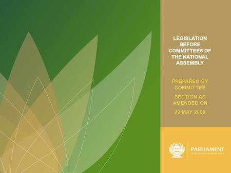 1 LEGISLATION BEFORE COMMITTEES OF THE NATIONAL ASSEMBLY PREPARED BY COMMITTEE SECTION AS AMENDED ON 22 MAY 2008.