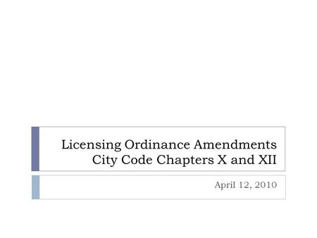 Licensing Ordinance Amendments City Code Chapters X and XII April 12, 2010.