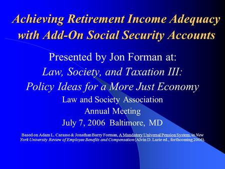 Achieving Retirement Income Adequacy with Add-On Social Security Accounts Presented by Jon Forman at: Law, Society, and Taxation III: Policy Ideas for.