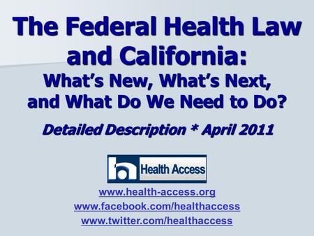 Detailed Description * April 2011 The Federal Health Law and California: What’s New, What’s Next, and What Do We Need to Do? www.health-access.org www.facebook.com/healthaccess.