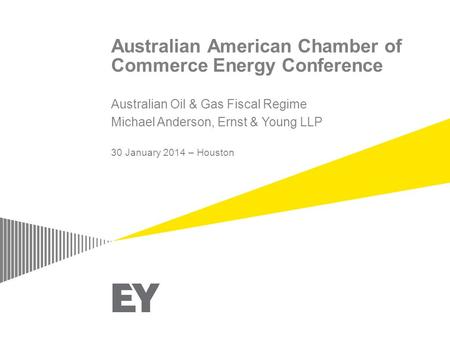 Australian American Chamber of Commerce Energy Conference Australian Oil & Gas Fiscal Regime Michael Anderson, Ernst & Young LLP 30 January 2014 – Houston.