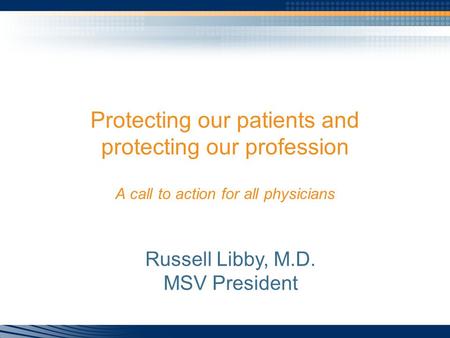 Protecting our patients and protecting our profession A call to action for all physicians Russell Libby, M.D. MSV President.