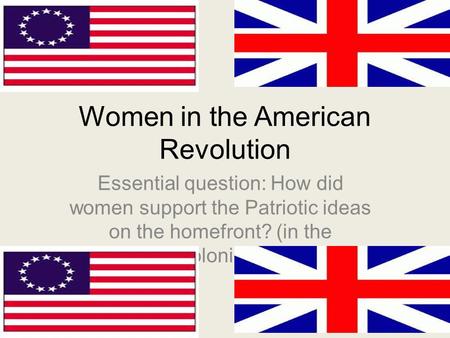 Women in the American Revolution Essential question: How did women support the Patriotic ideas on the homefront? (in the colonies)
