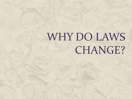 WHY DO LAWS CHANGE?. WHAT CONDITIONS SHOULD BE IN PLACE FOR CHANGE TO OCCUR IN AN ORDERLY FASHION?