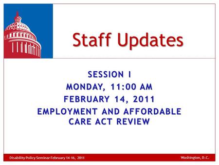 Staff Updates Washington, D.C. Disability Policy Seminar February 14-16, 2011 SESSION I MONDAY, 11:00 AM FEBRUARY 14, 2011 EMPLOYMENT AND AFFORDABLE CARE.