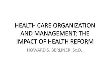 HEALTH CARE ORGANIZATION AND MANAGEMENT: THE IMPACT OF HEALTH REFORM HOWARD S. BERLINER, Sc.D.